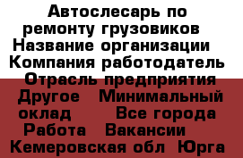 Автослесарь по ремонту грузовиков › Название организации ­ Компания-работодатель › Отрасль предприятия ­ Другое › Минимальный оклад ­ 1 - Все города Работа » Вакансии   . Кемеровская обл.,Юрга г.